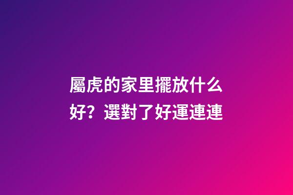 屬虎的家里擺放什么好？選對了好運連連
