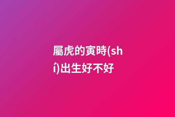 屬虎的寅時(shí)出生好不好