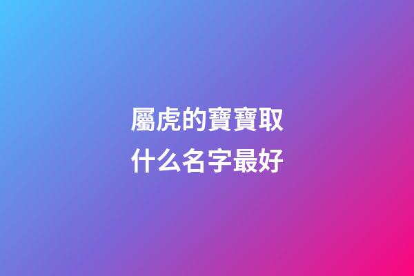 屬虎的寶寶取什么名字最好(屬虎寶寶最吉利的名字)-第1張-寶寶起名-玄機派