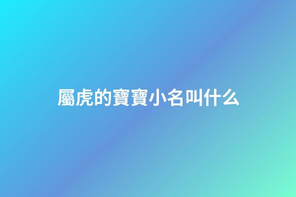 屬虎的寶寶小名叫什么(屬虎的起小名叫什么好呢)-第1張-寶寶起名-玄機派