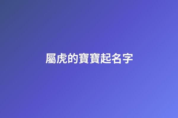 屬虎的寶寶起名字(屬虎的寶寶起名字是適合帶什么偏旁部首)-第1張-寶寶起名-玄機派