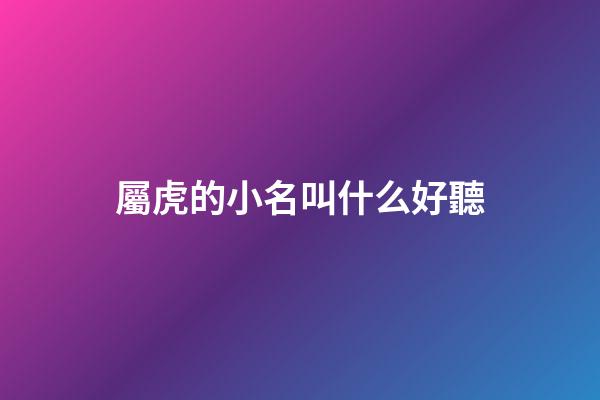 屬虎的小名叫什么好聽(屬虎的起什么小名最好)-第1張-寶寶起名-玄機派