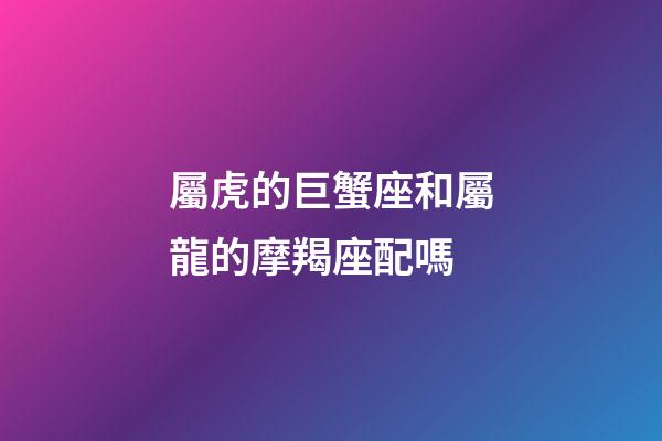 屬虎的巨蟹座和屬龍的摩羯座配嗎-第1張-星座運(yùn)勢-玄機(jī)派
