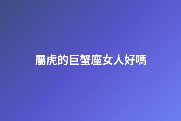 屬虎的巨蟹座女人好嗎-第1張-星座運(yùn)勢-玄機(jī)派