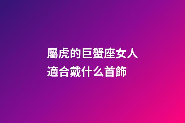 屬虎的巨蟹座女人適合戴什么首飾-第1張-星座運勢-玄機派