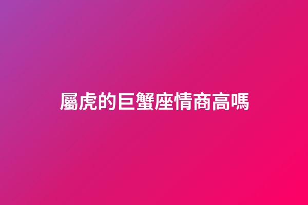 屬虎的巨蟹座情商高嗎-第1張-星座運勢-玄機派