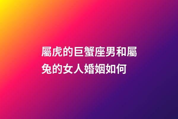 屬虎的巨蟹座男和屬兔的女人婚姻如何-第1張-星座運勢-玄機派