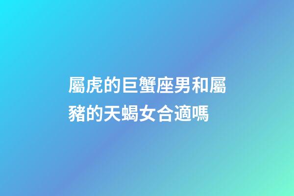 屬虎的巨蟹座男和屬豬的天蝎女合適嗎-第1張-星座運(yùn)勢(shì)-玄機(jī)派
