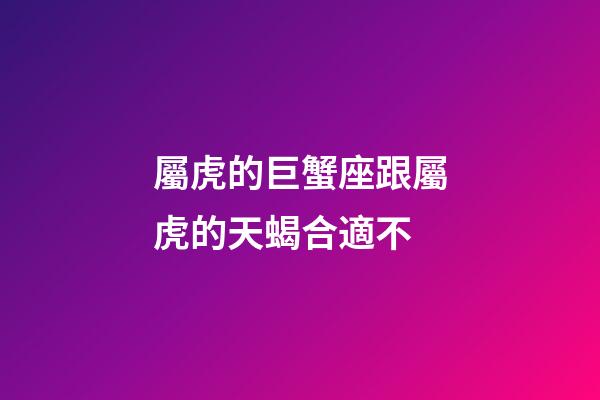 屬虎的巨蟹座跟屬虎的天蝎合適不-第1張-星座運(yùn)勢(shì)-玄機(jī)派