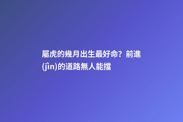 屬虎的幾月出生最好命？前進(jìn)的道路無人能擋