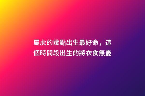 屬虎的幾點出生最好命，這個時間段出生的將衣食無憂
