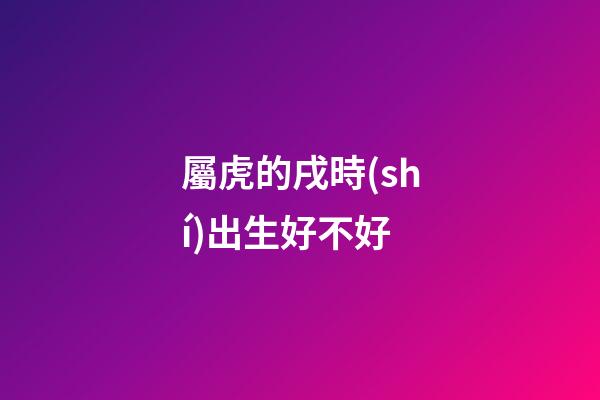 屬虎的戌時(shí)出生好不好