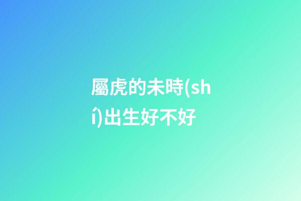 屬虎的未時(shí)出生好不好