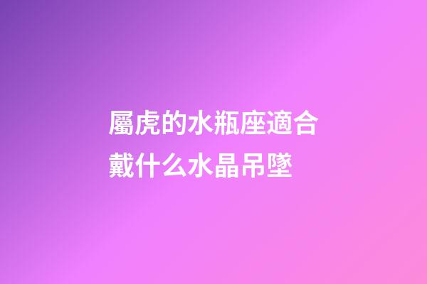 屬虎的水瓶座適合戴什么水晶吊墜-第1張-星座運勢-玄機派