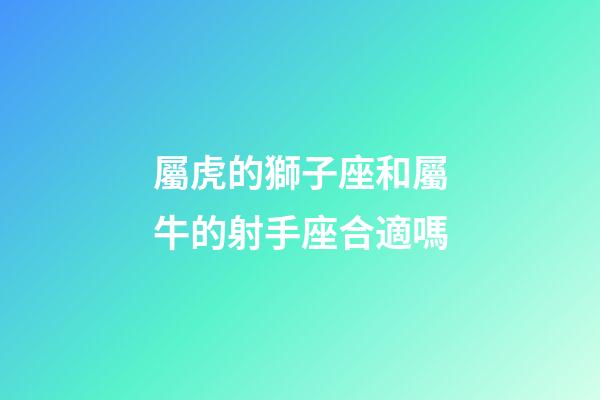 屬虎的獅子座和屬牛的射手座合適嗎-第1張-星座運勢-玄機派