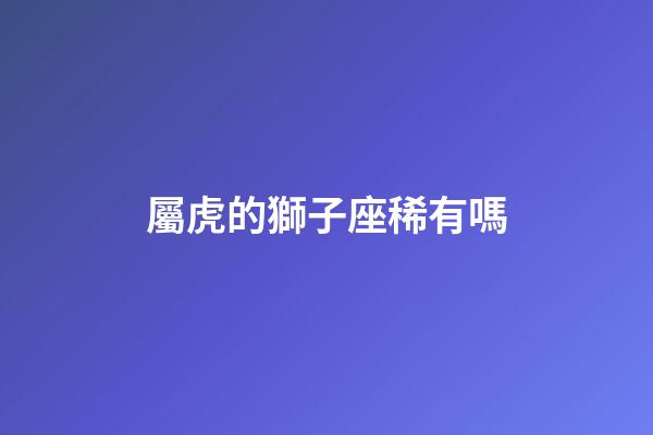 屬虎的獅子座稀有嗎-第1張-星座運勢-玄機派