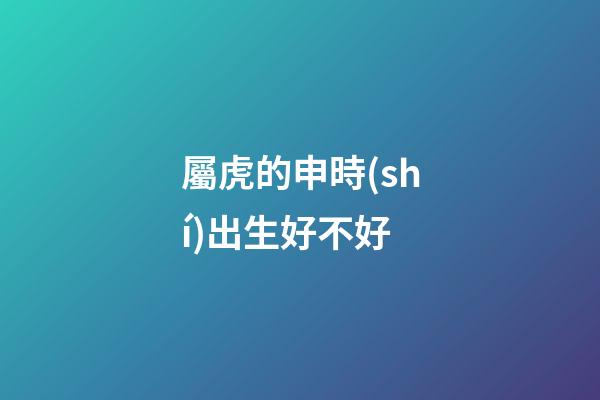 屬虎的申時(shí)出生好不好