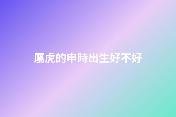 屬虎的申時出生好不好