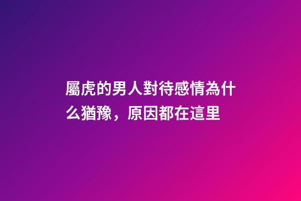 屬虎的男人對待感情為什么猶豫，原因都在這里
