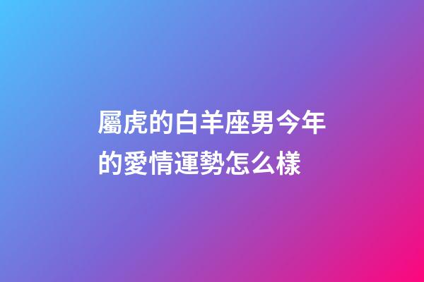 屬虎的白羊座男今年的愛情運勢怎么樣-第1張-星座運勢-玄機派