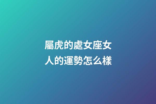 屬虎的處女座女人的運勢怎么樣-第1張-星座運勢-玄機派