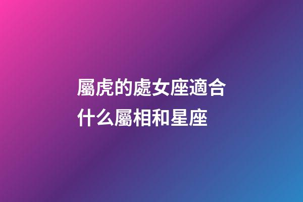 屬虎的處女座適合什么屬相和星座-第1張-星座運勢-玄機派