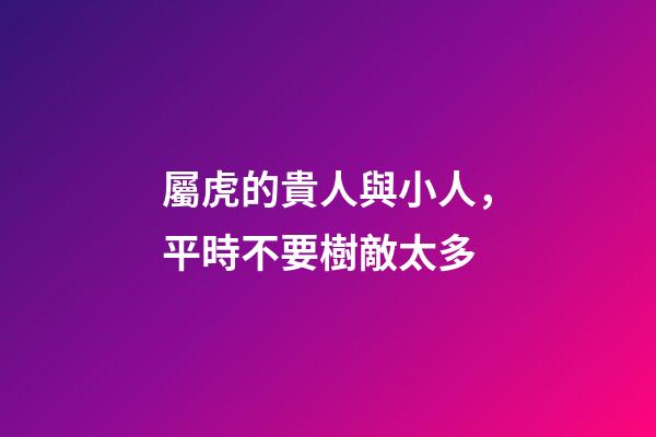 屬虎的貴人與小人，平時不要樹敵太多