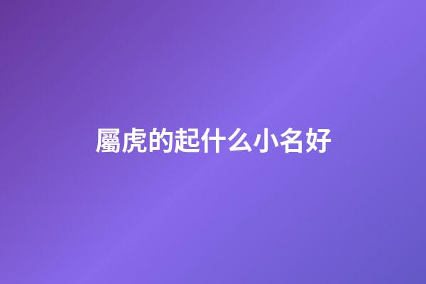 屬虎的起什么小名好(屬虎的小名洋氣點的)-第1張-寶寶起名-玄機派