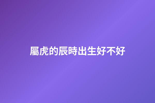 屬虎的辰時出生好不好