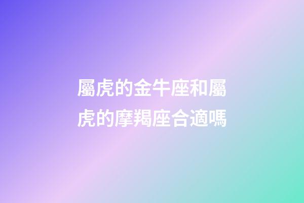 屬虎的金牛座和屬虎的摩羯座合適嗎-第1張-星座運勢-玄機派