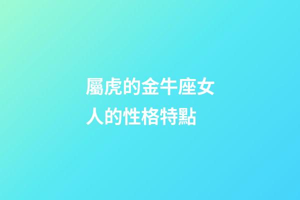 屬虎的金牛座女人的性格特點-第1張-星座運勢-玄機派