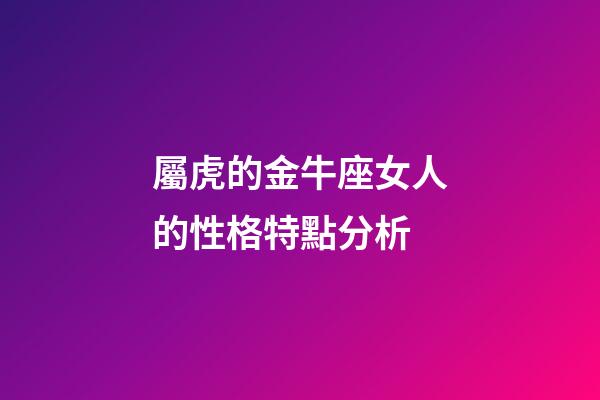 屬虎的金牛座女人的性格特點分析-第1張-星座運勢-玄機派