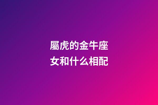 屬虎的金牛座女和什么相配-第1張-星座運勢-玄機派