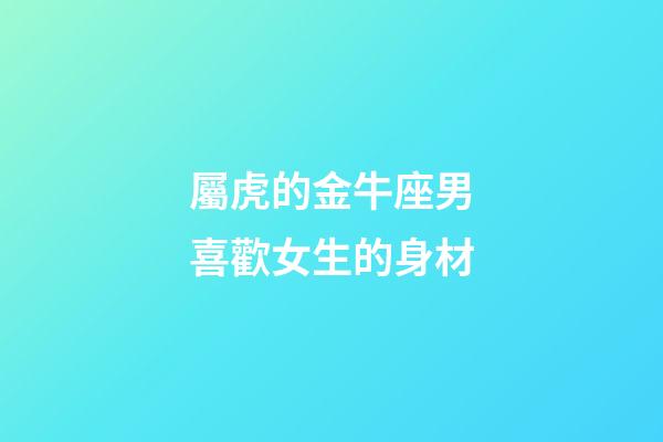 屬虎的金牛座男喜歡女生的身材
