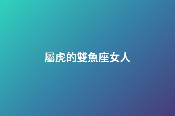 屬虎的雙魚座女人-第1張-星座運勢-玄機派