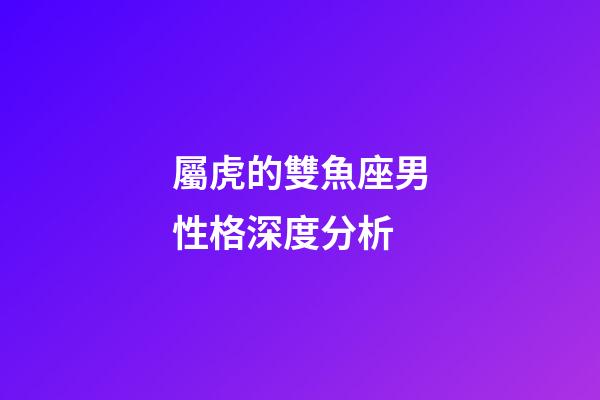 屬虎的雙魚座男性格深度分析-第1張-星座運勢-玄機派