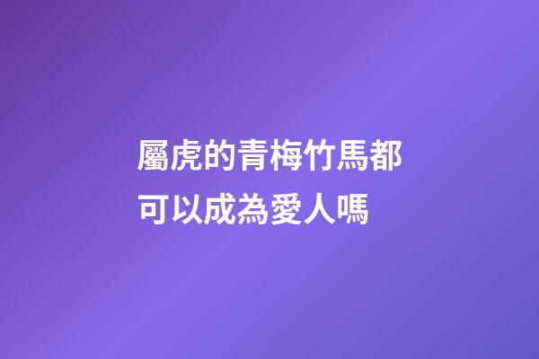 屬虎的青梅竹馬都可以成為愛人嗎