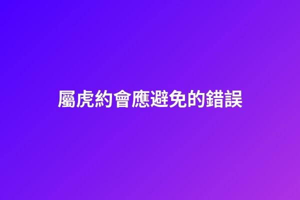 屬虎約會應避免的錯誤