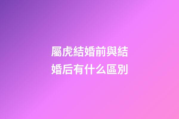 屬虎結婚前與結婚后有什么區別