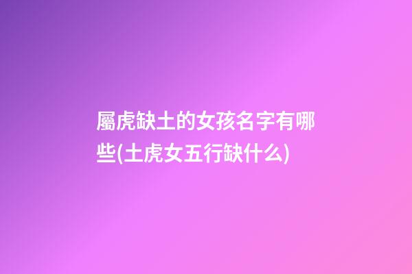 屬虎缺土的女孩名字有哪些(土虎女五行缺什么)