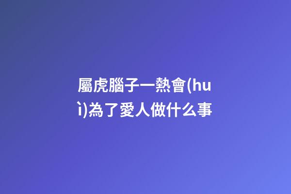 屬虎腦子一熱會(huì)為了愛人做什么事