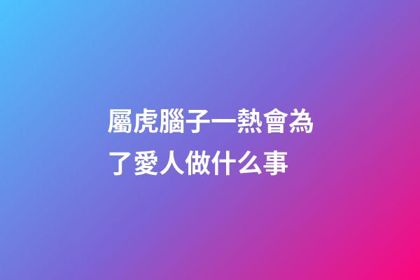 屬虎腦子一熱會為了愛人做什么事