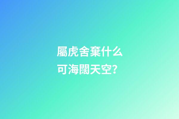 屬虎舍棄什么可海闊天空？