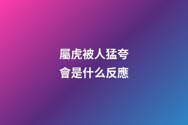 屬虎被人猛夸會是什么反應