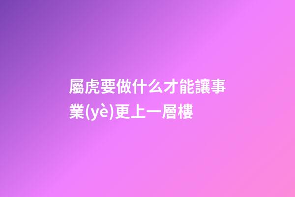 屬虎要做什么才能讓事業(yè)更上一層樓