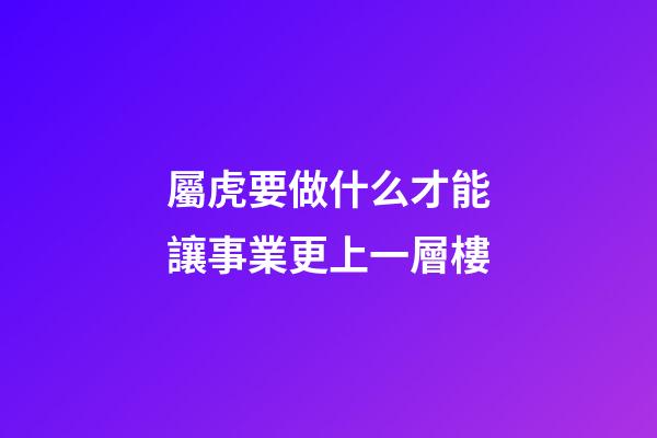 屬虎要做什么才能讓事業更上一層樓