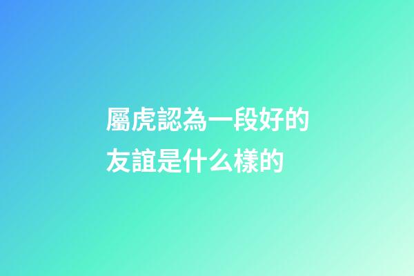 屬虎認為一段好的友誼是什么樣的