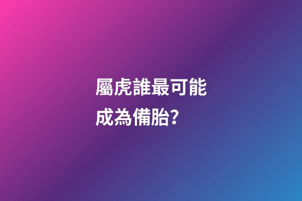 屬虎誰最可能成為備胎？
