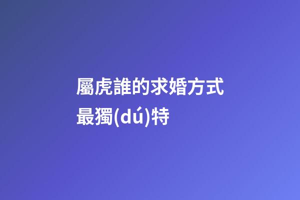 屬虎誰的求婚方式最獨(dú)特