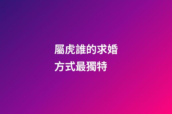 屬虎誰的求婚方式最獨特